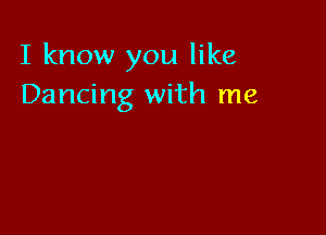 I know you like
Dancing with me