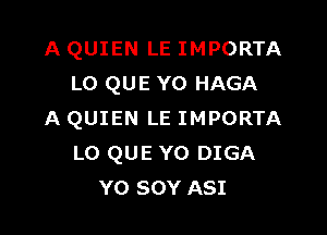 A QUIEN LE IMPORTA
L0 QUE YO HAGA

A QUIEN LE IMPORTA
LO QUE YO DIGA
YO SOY ASI