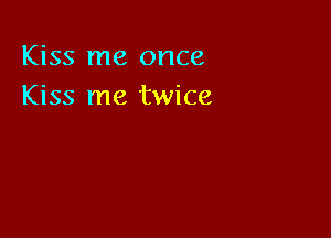 Kiss me once
Kiss me twice