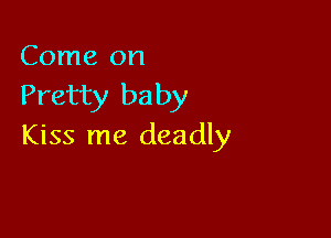 Come on

Pretty baby

Kiss me deadly