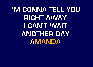 I'M GONNA TELL YOU
RIGHT AWAY
I CAN'T WAIT

ANOTHER DAY
AMANDA