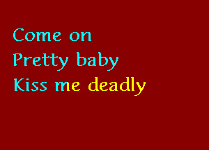 Come on

Pretty baby

Kiss me deadly