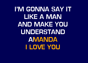 I'M GONNA SAY IT
LIKE A MAN
AND MAKE YOU

UNDERSTAND
AMANDA
I LOVE YOU