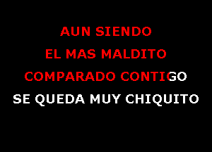 AUN SIENDO
EL MAS MALDITO

COMPARADO CONTIGO
SE QUEDA MUY CHIQUITO