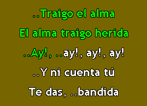 ..Traigo el alma

El alma traigo herida

..Ay!, ..ay!, ay!, ay!
..Y m cuenta tL'I
Te das, ..bandida