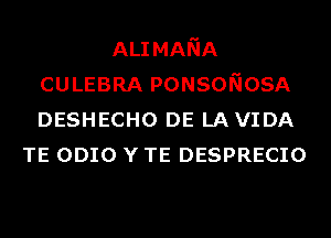 ALIMANA
CULEBRA PONSONOSA
DESHECHO DE LAVIDA

TE ODIO Y TE DESPRECIO