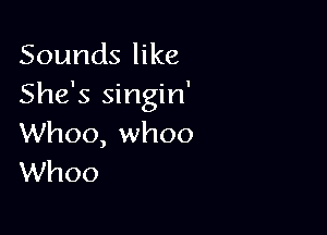 Sounds like
She's singin'

Whoo, whoo
Whoo