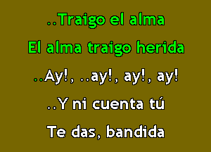 ..Traigo el alma

El alma traigo herida

..Ay!, ..ay!, ay!, ay!
..Y ni cuenta tu
Te das, bandida