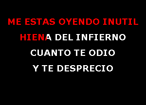 ME ESTAS OYENDO INUTIL
HIENA DEL INFIERNO
CUANTO TE ODIO
YTE DESPRECIO