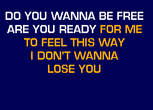 DO YOU WANNA BE FREE
ARE YOU READY FOR ME
TO FEEL THIS WAY
I DON'T WANNA
LOSE YOU