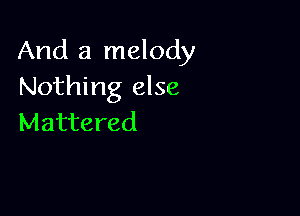 And a melody
Nothing else

Mattered