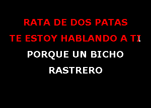 RATA DE DOS PATAS
TE ESTOY HABLAN DO A TI
PORQUE UN BICHO
RASTRERO