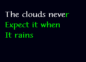 The clouds never
Expect it when

It rains