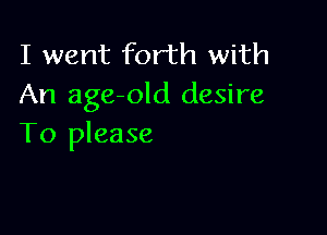 I went forth with
An age-old desire

To please