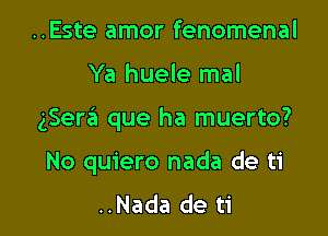 ..Este amor fenomenal

Ya huele mal

gSera que ha muerto?

No quiero nada de ti
..Nada de ti