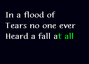 In a flood of
Tears no one ever

Heard a fall at all