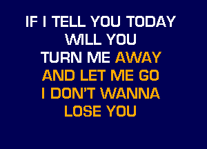 IF I TELL YOU TODAY
UVILL YOU
TURN ME AWAY
AND LET ME G0
I DON'T WANNA
LOSE YOU