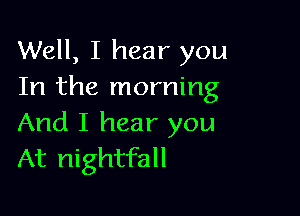 Well, I hear you
In the morning

And I hear you
At nightfall