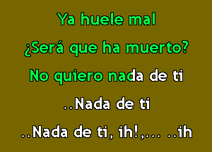 Ya huele mal

gSera que ha muerto?

No quiero nada de ti
..Nada de ti
..Nada de ti, ih!,... ..ih