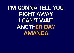 I'M GONNA TELL YOU
RIGHT AWAY
I CAN'T WAIT

ANOTHER DAY
AMANDA