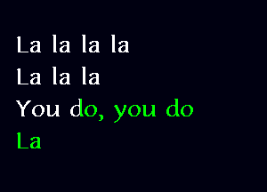 La la la la
La la la

You do, you do
La