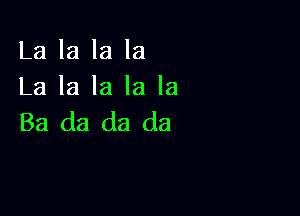 La la la la
La la la la la

Ba da da da