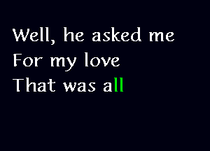 Well, he asked me
For my love

That was all