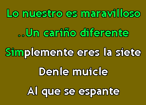 Lo nuestro es maravilloso
..Un carir'io diferente
Simplemente eres la siete
Denle muicle

Al que se espante