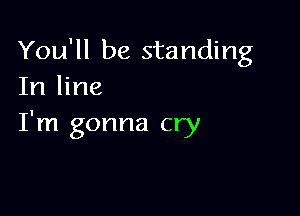 You'll be standing
In line

I'm gonna cry