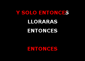 Y SOLO ENTONCES
LLORARAS
ENTONCES

ENTONCES