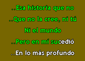 ..Esa historia que no
..Que no la cree, ni tL'I
Ni el mundo

..Pero en mi sucedi6

..En lo mas profundo