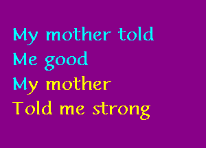 My mother told
Me good

My mother
Told me strong