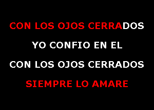 CON LOS OJOS CERRADOS
Y0 CONFIO EN EL
CON LOS OJOS CERRADOS
SIEMPRE L0 AMARE