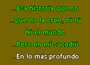 ..Esa historia que no
..Que no la cree, ni tL'I
Ni el mundo

..Pero en mi sucedi6

..En lo mas profundo