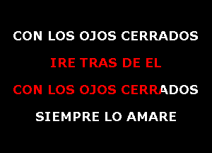 CON LOS OJOS CERRADOS
IRE TRAS DE EL
CON LOS OJOS CERRADOS
SIEMPRE L0 AMARE