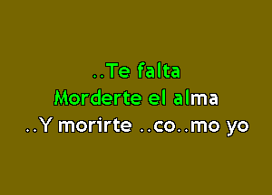 ..Te falta

Morderte el alma
..Y morirte ..co..mo yo