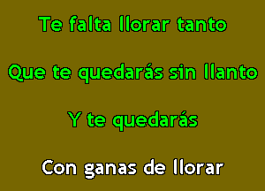 Te falta llorar tanto

Que te quedar6s sin llanto

Y te quedanas

Con ganas de llorar