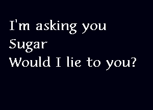 I'm asking you
Sugar

Would I lie to you?