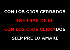 CON LOS OJOS CERRADOS
IRE TRAS DE EL
CON LOS OJOS CERRADOS
SIEMPRE L0 AMARE