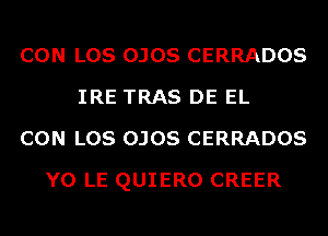 CON LOS OJOS CERRADOS
IRE TRAS DE EL
CON LOS OJOS CERRADOS
Y0 LE QUIERO CREER