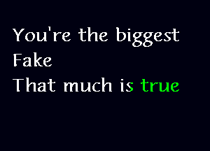 You're the biggest
Fake

That much is true