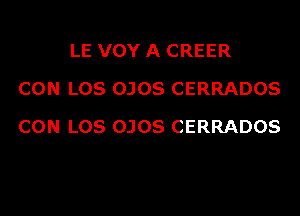 LE VOY A CREER
CON LOS OJOS CERRADOS

CON L08 OJOS CERRADOS