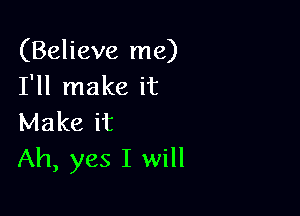 (Believe me)
I'll make it

Make it
Ah, yes I will