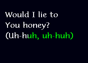 Would I lie to
You honey?

(Uh-huh, uh-huh)