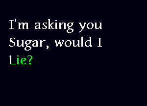 I'm asking you
Sugar, would I

Lie?