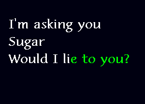 I'm asking you
Sugar

Would I lie to you?