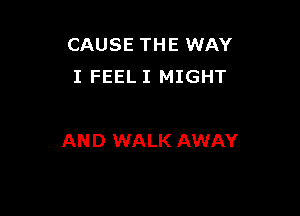 CAUSE THE WAY
I FEEL I MIGHT

AND WALK AWAY