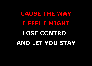 CAUSE THE WAY
I FEEL I MIGHT

LOSE CONTROL
AND LET YOU STAY