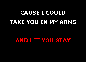 CAUSE I COULD
TAKE YOU IN MY ARMS

AND LET YOU STAY