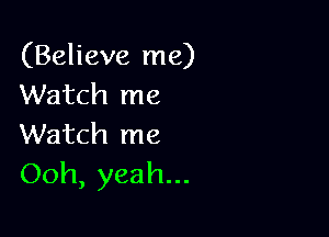 (Believe me)
Watch me

Watch me
Ooh, yeah...